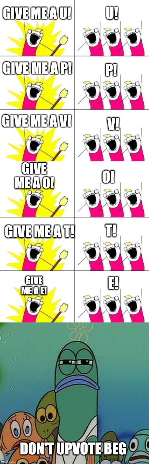 ._. | Give me a u! U! Give me a p! P! Give me a v! V! Give me a o! O! Give me a t! T! E! Give me a e! Don't upvote beg | image tagged in memes,what do we want 3,spongebob | made w/ Imgflip meme maker