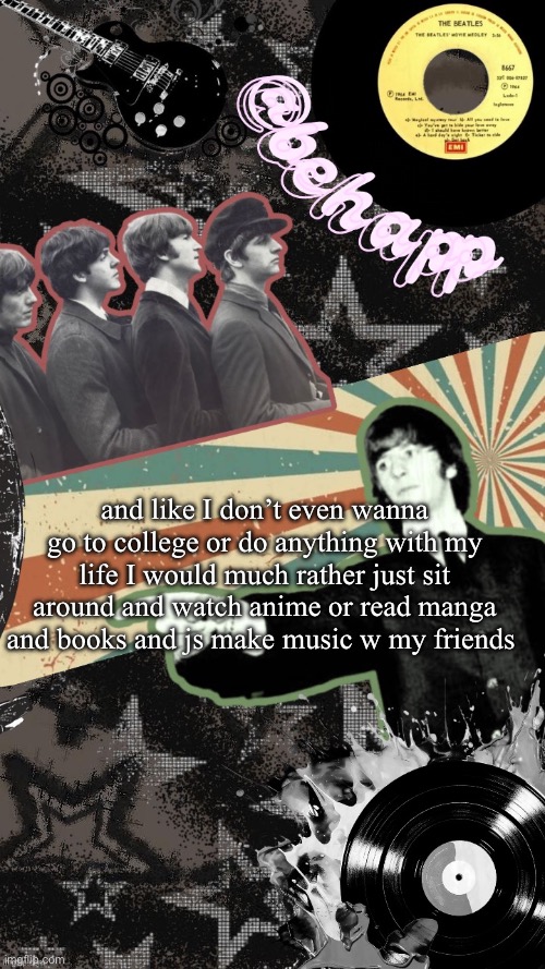 Behapp Beatles temp | and like I don’t even wanna go to college or do anything with my life I would much rather just sit around and watch anime or read manga and books and js make music w my friends | image tagged in behapp beatles temp | made w/ Imgflip meme maker