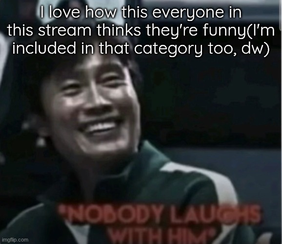 Nobody laughs with him | I love how this everyone in this stream thinks they're funny(I'm included in that category too, dw) | image tagged in nobody laughs with him | made w/ Imgflip meme maker