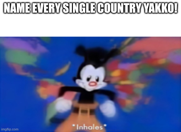 Yakko inhale | name every single country yakko! | image tagged in yakko inhale | made w/ Imgflip meme maker