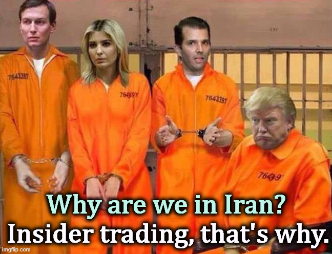 Biden, no, oops, Trump Crime Family orange jail prison | Why are we in Iran? Insider trading, that's why. | image tagged in biden no oops trump crime family orange jail prison,trump,iran,war,greed,insider trading | made w/ Imgflip meme maker