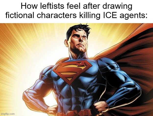 They really think they're doing something important | How leftists feel after drawing fictional characters killing ICE agents: | image tagged in stupid liberals,conservatives,ice,superman | made w/ Imgflip meme maker