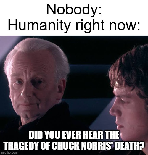 What happened to the tragedy of Chuck Norris' death? | Nobody:
Humanity right now:; Did you ever hear the tragedy of Chuck Norris' death? | image tagged in did you hear the tragedy of darth plagueis the wise,memes,funny,chuck norris | made w/ Imgflip meme maker