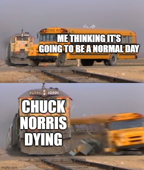 I thought that Chuck Norris had died | Me thinking it's going to be a normal day; Chuck Norris dying | image tagged in a train hitting a school bus,memes,funny,chuck norris | made w/ Imgflip meme maker