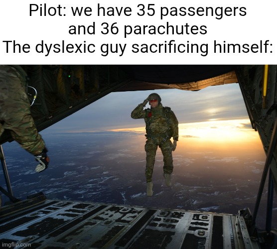 WAIT NO | Pilot: we have 35 passengers and 36 parachutes
The dyslexic guy sacrificing himself: | image tagged in army soldier jumping out of plane,dyslexia,dyslexic,parachute,plane,funny | made w/ Imgflip meme maker