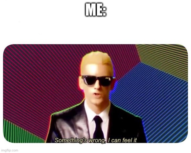 Me: | image tagged in something's wrong i can feel it | made w/ Imgflip meme maker