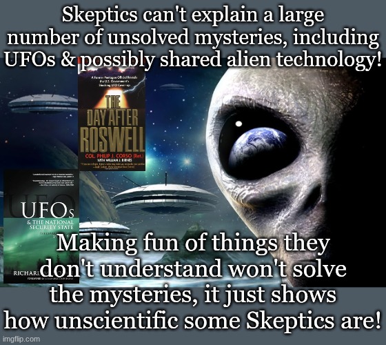 Aliens from UFOs | Skeptics can't explain a large number of unsolved mysteries, including UFOs & possibly shared alien technology! Making fun of things they don't understand won't solve the mysteries, it just shows how unscientific some Skeptics are! | image tagged in aliens from ufos | made w/ Imgflip meme maker