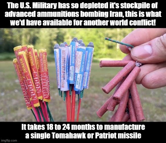 Sorry Allies! All we have left to help defend Europe from Russia or Taiwan from China is bottle rockets and fire crackers! | The U.S. Military has so depleted it's stockpile of 

advanced ammunitions bombing Iran, this is what

we'd have available for another world conflict! It takes 18 to 24 months to manufacture a single Tomahawk or Patriot missile | image tagged in us military,weapons,bottle rockets,fire crackers | made w/ Imgflip meme maker