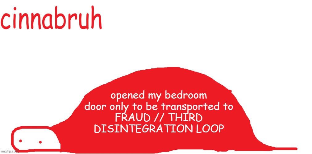 suspiciously announcement temp shaped tail | opened my bedroom door only to be transported to
FRAUD // THIRD
DISINTEGRATION LOOP | image tagged in suspiciously announcement temp shaped tail | made w/ Imgflip meme maker