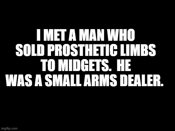 Small Arms Dealer | I met a man who sold prosthetic limbs to midgets.  He was a small arms dealer. | image tagged in amputee,prosthetic limb,midgets | made w/ Imgflip meme maker
