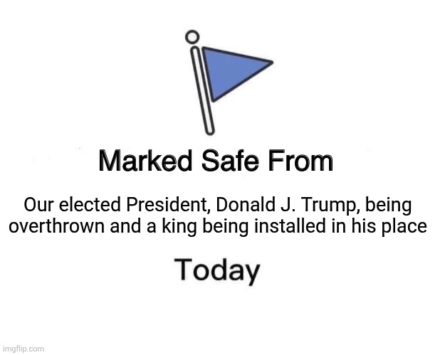 Safe from our President, Trump, being overthrown and a king installed | Our elected President, Donald J. Trump, being overthrown and a king being installed in his place | image tagged in memes,marked safe from,no king,president trump is safe,we still have a president | made w/ Imgflip meme maker