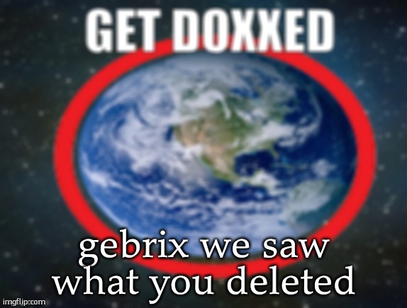 GET DOXXED! | gebrix we saw what you deleted | image tagged in get doxxed | made w/ Imgflip meme maker