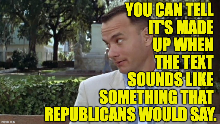 Forrest Gump Face | you can tell 
it's made 
up when 
the text 
sounds like 
something that 
republicans would say. | image tagged in forrest gump face | made w/ Imgflip meme maker