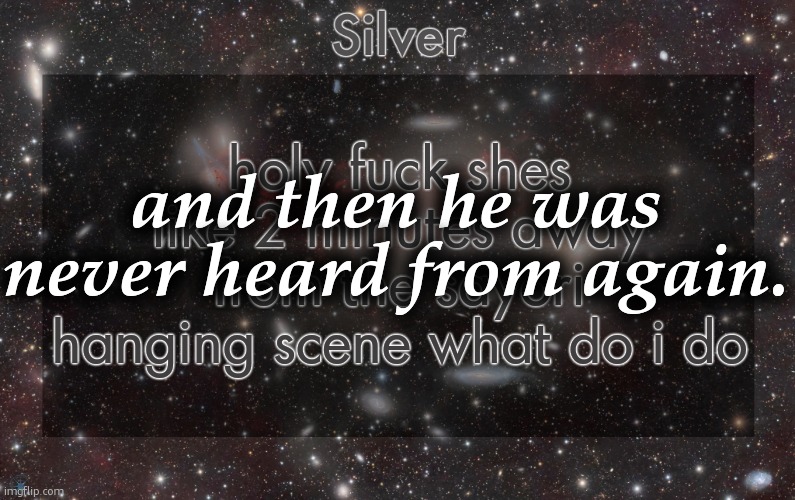 Silver's galaxy announcement temp | holy fuck shes like 2 minutes away from the sayori hanging scene what do i do; and then he was never heard from again. | image tagged in silver's galaxy announcement temp,remix | made w/ Imgflip meme maker