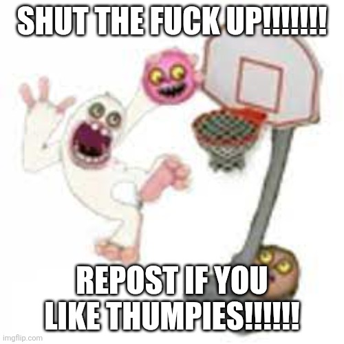 thumpies | Shut the fuck up!!!!!!! Repost if you like thumpies!!!!!! | image tagged in thumpies | made w/ Imgflip meme maker