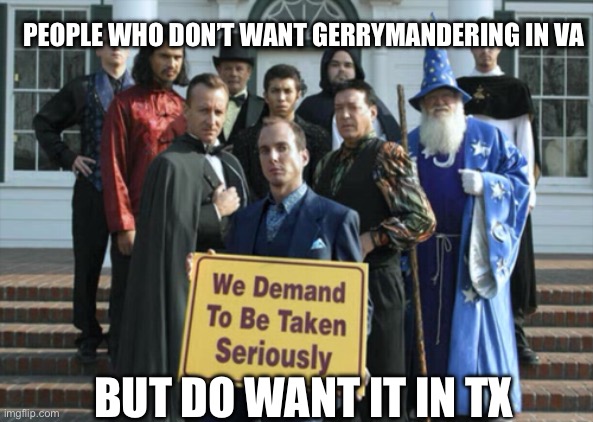 We demand to be taken seriously | People who don’t want gerrymandering in VA; But do want it in TX | image tagged in we demand to be taken seriously | made w/ Imgflip meme maker