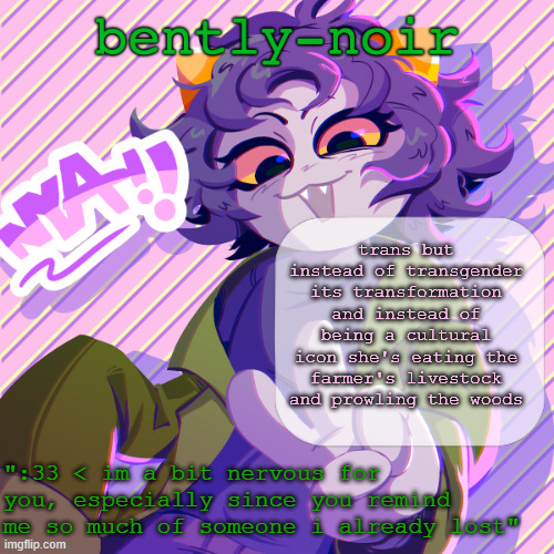 bently-noir nepeta temp | trans but instead of transgender its transformation and instead of being a cultural icon she's eating the farmer's livestock and prowling the woods | image tagged in bently-noir nepeta temp | made w/ Imgflip meme maker