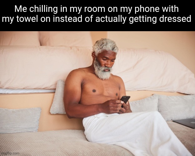 Me chilling in my room on my phone with my towel on instead of actually getting dressed | image tagged in relatable,towel,phone | made w/ Imgflip meme maker
