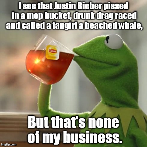 But That's None Of My Business | I see that Justin Bieber pissed in a mop bucket, drunk drag raced and called a fangirl a beached whale, But that's none of my business. | image tagged in memes,but thats none of my business,kermit the frog | made w/ Imgflip meme maker