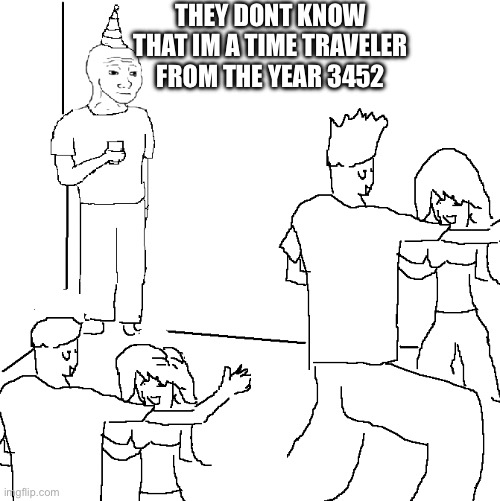 i really am | they dont know that im a time traveler from the year 3452 | image tagged in they don't know,time traveler,funny,memes | made w/ Imgflip meme maker