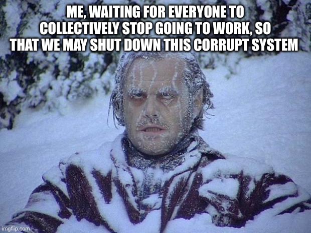 Jack Nicholson The Shining Snow Meme | Me, waiting for everyone to collectively stop going to work, so that we may shut down this corrupt system | image tagged in memes,jack nicholson the shining snow | made w/ Imgflip meme maker