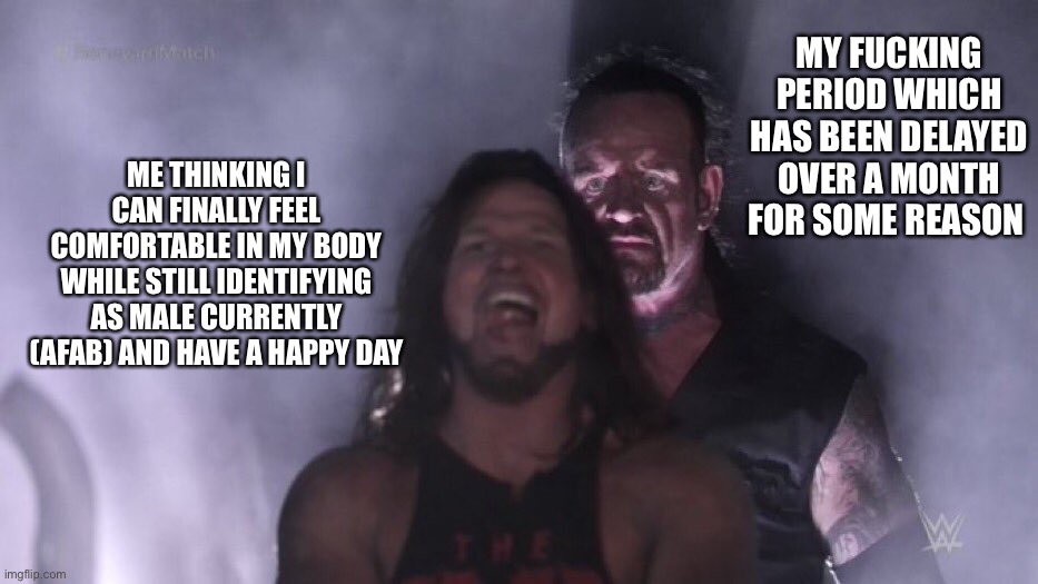 Fffffauuh | My fucking period which has been delayed over a month for some reason; Me thinking I can finally feel comfortable in my body while still identifying as male currently (afab) and have a happy day | image tagged in aj styles undertaker | made w/ Imgflip meme maker
