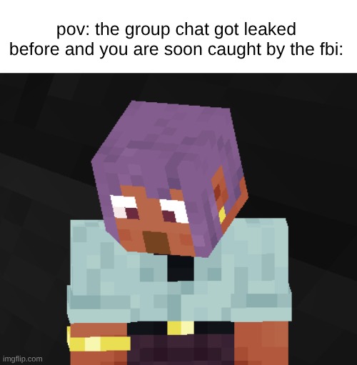 aaaaaaaaaaaaaaaaaaaaaaaaaaaaaaaaaaaaaaaaaaaaaaaaaaaaaaaaaaaaaaaaaaaaaaaaaaaaaa | pov: the group chat got leaked before and you are soon caught by the fbi: | image tagged in minecraft memes,minecraft,fbi,group chat,chat,the fbi | made w/ Imgflip meme maker
