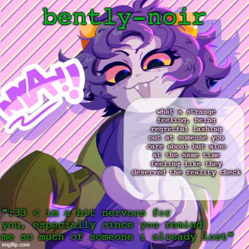 oh well | what a strange feeling, being regretful lashing out at someone you care about but also at the same time feeling like they deserved the reality check | image tagged in bently-noir nepeta temp | made w/ Imgflip meme maker