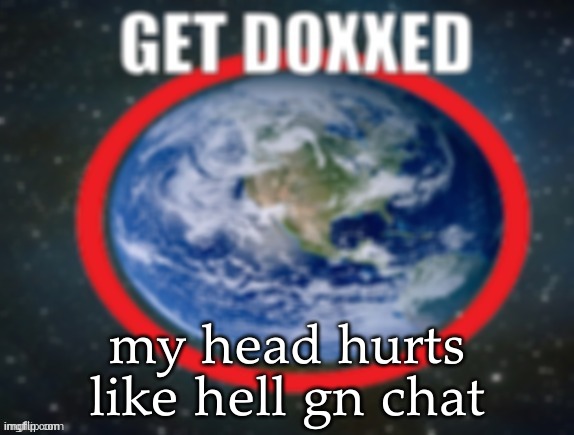 GET DOXXED! | my head hurts like hell gn chat | image tagged in get doxxed | made w/ Imgflip meme maker