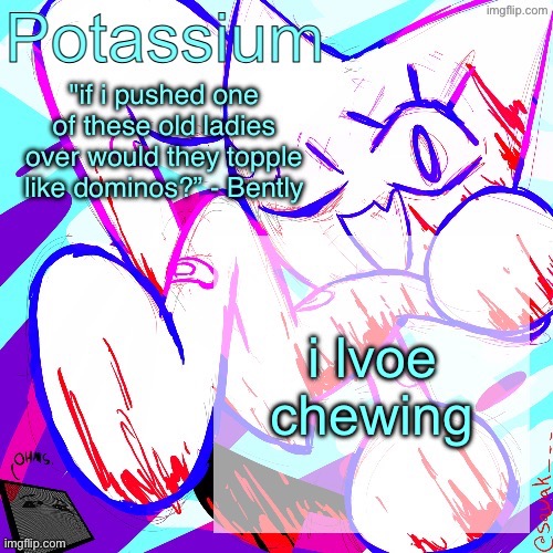 Potassium shitass fucking fuck template fuck | i lvoe chewing | image tagged in potassium shitass fucking fuck template fuck | made w/ Imgflip meme maker