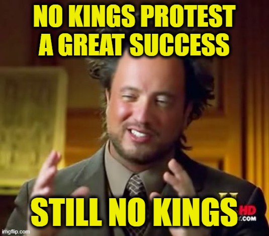Still no kings | No Kings protest
a great success; Still no kings | image tagged in memes,ancient aliens | made w/ Imgflip meme maker
