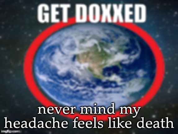 GET DOXXED! | never mind my headache feels like death | image tagged in get doxxed | made w/ Imgflip meme maker