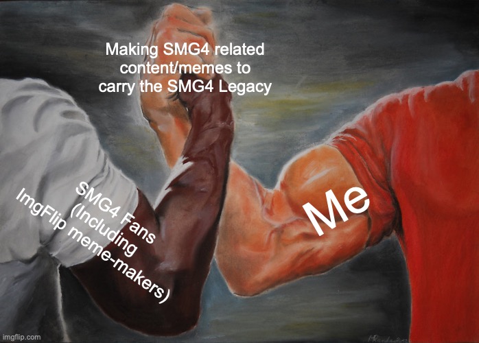Random thought of the day | Making SMG4 related content/memes to carry the SMG4 Legacy; Me; SMG4 Fans (Including ImgFlip meme-makers) | image tagged in memes,epic handshake,smg4 | made w/ Imgflip meme maker