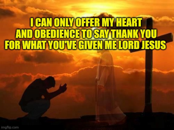 Kneeling man | I can only offer my heart and obedience to say thank you for what you've given me Lord Jesus | image tagged in kneeling man | made w/ Imgflip meme maker