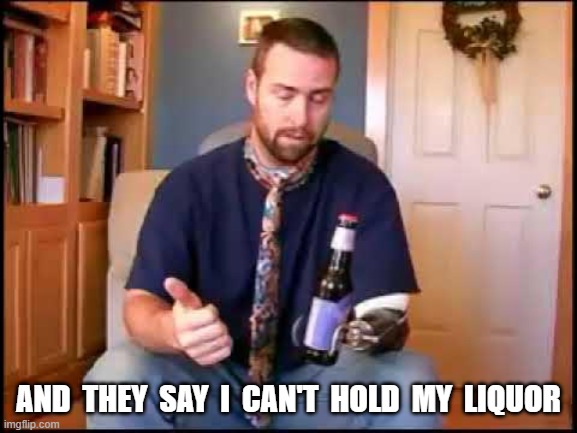 Control | and  they  say  i  can't  hold  my  liquor | image tagged in stop reading the tags | made w/ Imgflip meme maker