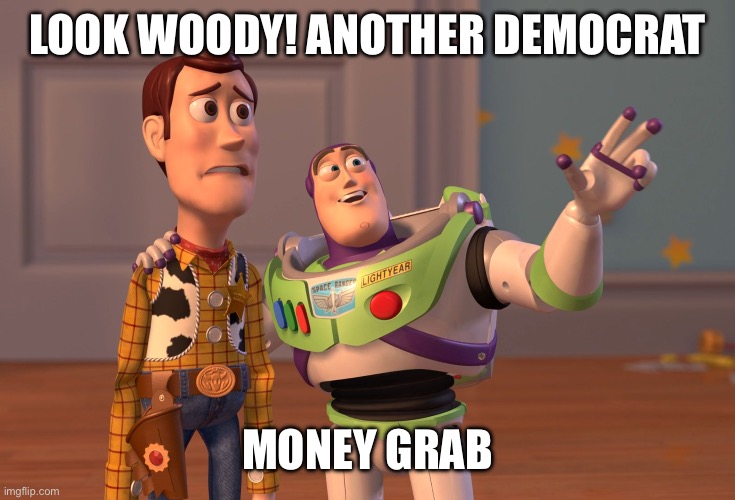 X, X Everywhere Meme | Look woody! Another democrat Money grab | image tagged in memes,x x everywhere | made w/ Imgflip meme maker