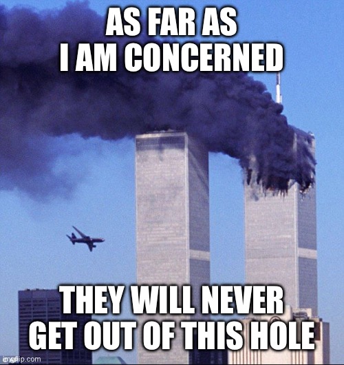 9/11 | As far as I am concerned They will never get out of this hole | image tagged in 9/11 | made w/ Imgflip meme maker