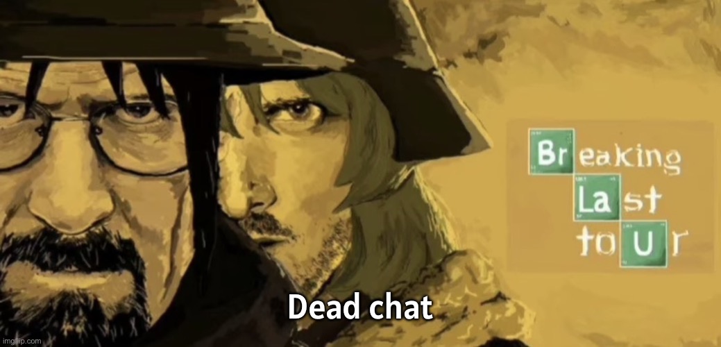 Breaking Last Tour | Dead chat | image tagged in breaking last tour | made w/ Imgflip meme maker
