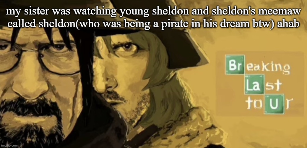 Breaking Last Tour | my sister was watching young sheldon and sheldon's meemaw called sheldon(who was being a pirate in his dream btw) ahab | image tagged in breaking last tour | made w/ Imgflip meme maker