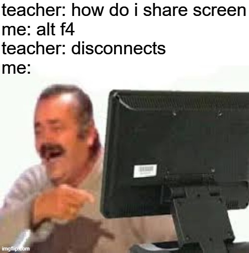 El ristas computer laugh | teacher: how do i share screen
me: alt f4
teacher: disconnects
me: | image tagged in el ristas computer laugh | made w/ Imgflip meme maker