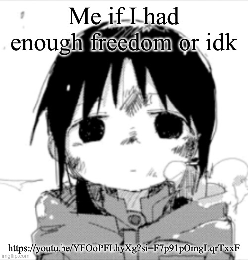 Chito staring | Me if I had enough freedom or idk; https://youtu.be/YFOoPFLhyXg?si=F7p91pOmgLqrTxxF | image tagged in chito staring | made w/ Imgflip meme maker