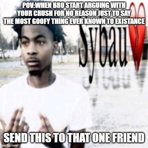 Your Friend Be Like In High School: | POv:when bro start arguing with your crush for no reason just to say the most goofy thing ever known to existance; send this to that one friend | image tagged in sybau | made w/ Imgflip meme maker