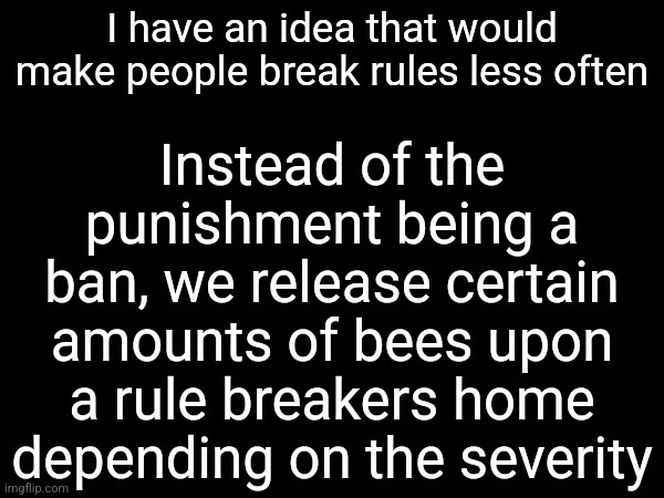 Instead of the punishment being a ban, we release certain amounts of bees upon a rule breakers home depending on the severity; I have an idea that would make people break rules less often | made w/ Imgflip meme maker