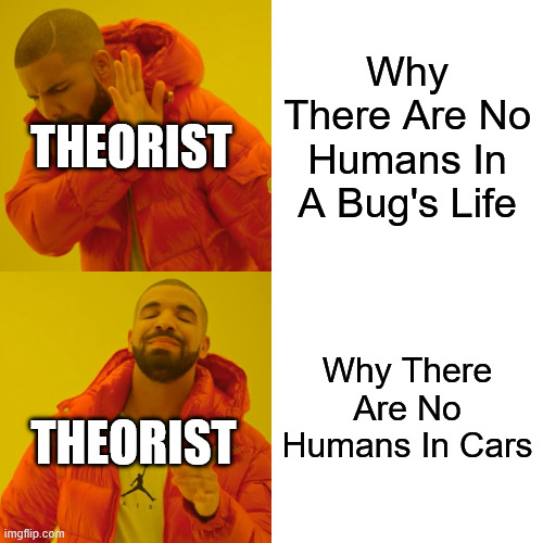 Cars Meme | Why There Are No Humans In A Bug's Life; Theorist; Why There Are No Humans In Cars; Theorist | image tagged in memes,drake hotline bling | made w/ Imgflip meme maker