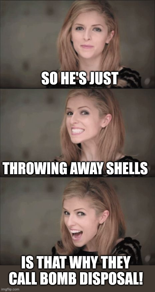 Bad Pun Anna Kendrick Meme | So he's just throwing away shells Is that why they call bomb disposal! | image tagged in memes,bad pun anna kendrick | made w/ Imgflip meme maker