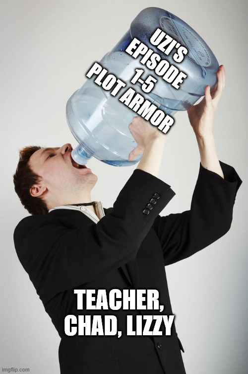 GUYS I HAVE A THEORY | Uzi's episode 1-5 plot armor; Teacher, Chad, Lizzy | image tagged in man drinking a gallon of water | made w/ Imgflip meme maker