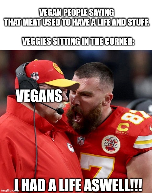 Vegetarius Sigilarorius | Vegan people saying that meat used to have a life and stuff.
 
  Veggies sitting in the corner:; Vegans; I HAD A LIFE ASWELL!!! | image tagged in travis kelce screaming,vegetables,vegans | made w/ Imgflip meme maker