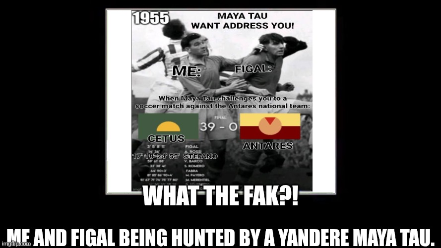 RUN | WHAT THE FAK?! ME AND FIGAL Being hunted by a yandere Maya Tau. | image tagged in sanctuary guardian,yandere maya tau,39-0 | made w/ Imgflip meme maker