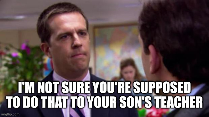 Sorry I annoyed you | I'm not sure you're supposed to do that to your son's teacher | image tagged in sorry i annoyed you | made w/ Imgflip meme maker