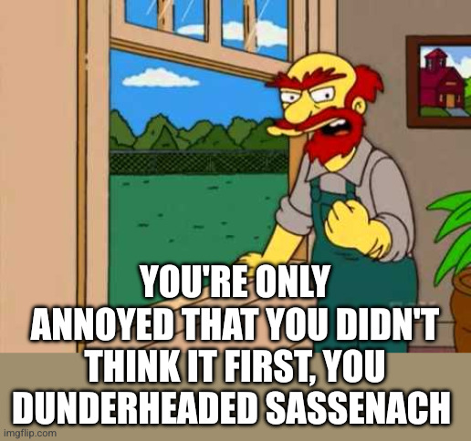 Groundskeeper Willie from the simpsons | You're only annoyed that you didn't think it first, you dunderheaded sassenach | image tagged in groundskeeper willie from the simpsons | made w/ Imgflip meme maker